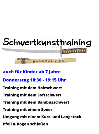 Schwertkunsttraining    auch für Kinder ab 7 Jahre Donnerstag 18:30 - 19:15 Uhr Training mit dem Holzschwert Training mit dem Softschwert Training mit dem Bambusschwert Training mit einem Speer Umgang mit einem Kurz- und Langstock Pfeil & Bogen schießen
